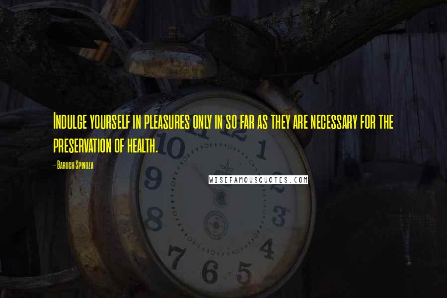 Baruch Spinoza Quotes: Indulge yourself in pleasures only in so far as they are necessary for the preservation of health.