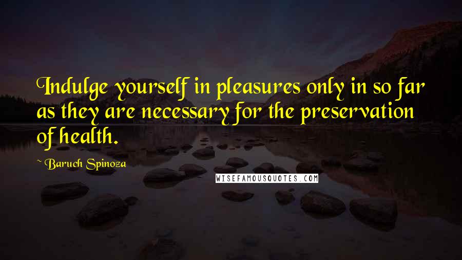 Baruch Spinoza Quotes: Indulge yourself in pleasures only in so far as they are necessary for the preservation of health.