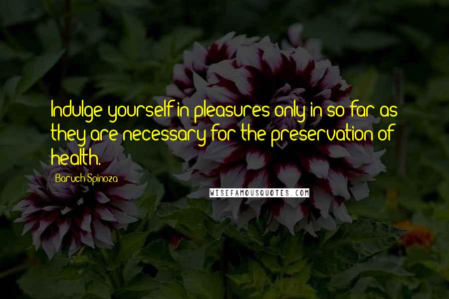 Baruch Spinoza Quotes: Indulge yourself in pleasures only in so far as they are necessary for the preservation of health.