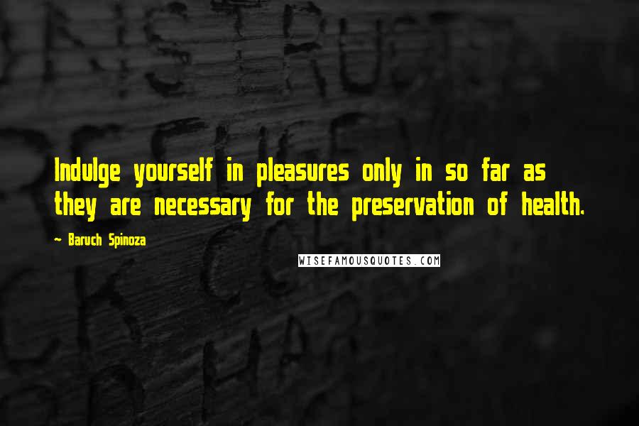 Baruch Spinoza Quotes: Indulge yourself in pleasures only in so far as they are necessary for the preservation of health.