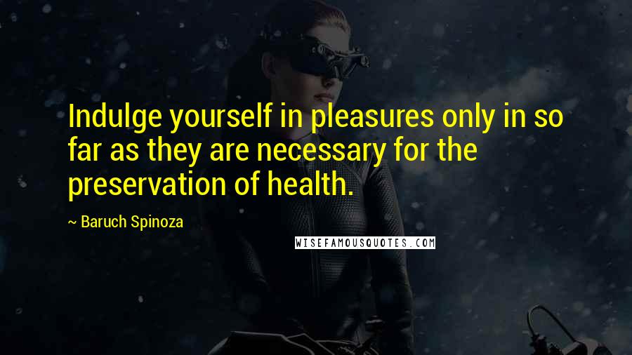 Baruch Spinoza Quotes: Indulge yourself in pleasures only in so far as they are necessary for the preservation of health.