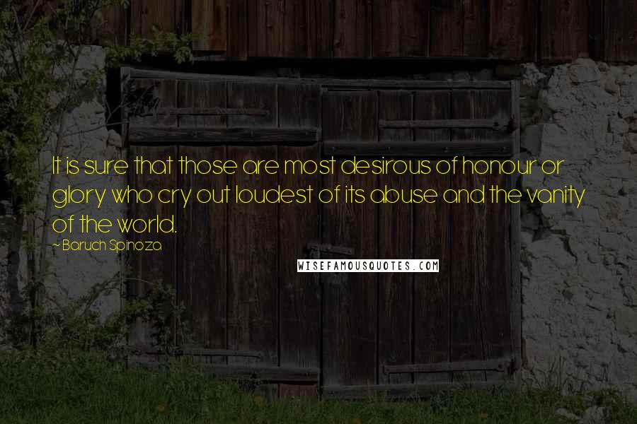 Baruch Spinoza Quotes: It is sure that those are most desirous of honour or glory who cry out loudest of its abuse and the vanity of the world.