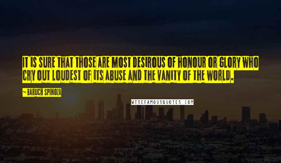 Baruch Spinoza Quotes: It is sure that those are most desirous of honour or glory who cry out loudest of its abuse and the vanity of the world.