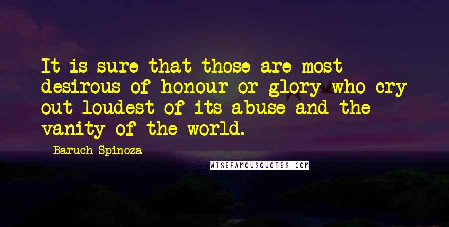 Baruch Spinoza Quotes: It is sure that those are most desirous of honour or glory who cry out loudest of its abuse and the vanity of the world.
