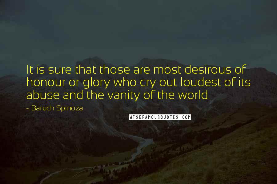 Baruch Spinoza Quotes: It is sure that those are most desirous of honour or glory who cry out loudest of its abuse and the vanity of the world.