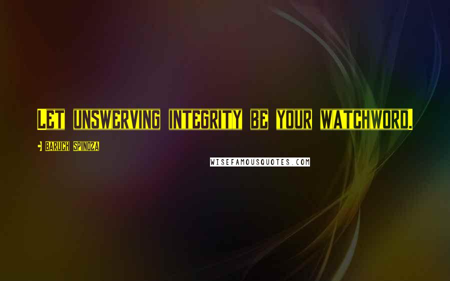 Baruch Spinoza Quotes: Let unswerving integrity be your watchword.