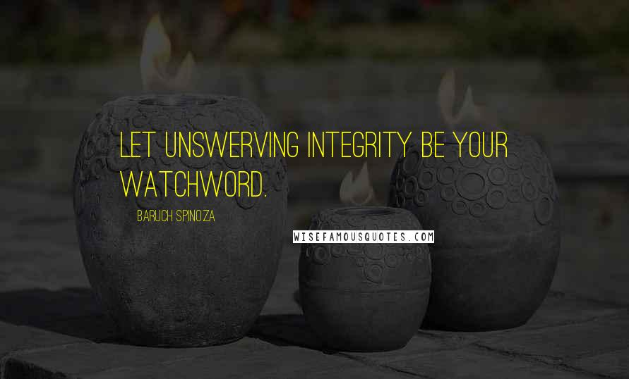 Baruch Spinoza Quotes: Let unswerving integrity be your watchword.