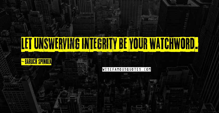 Baruch Spinoza Quotes: Let unswerving integrity be your watchword.