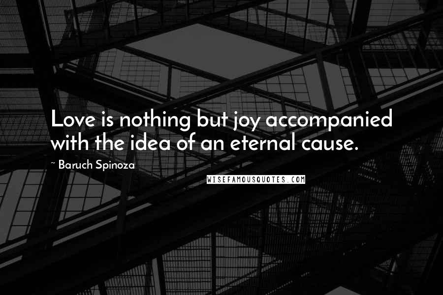 Baruch Spinoza Quotes: Love is nothing but joy accompanied with the idea of an eternal cause.