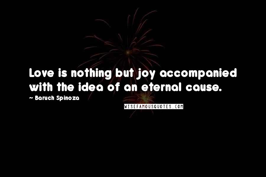 Baruch Spinoza Quotes: Love is nothing but joy accompanied with the idea of an eternal cause.