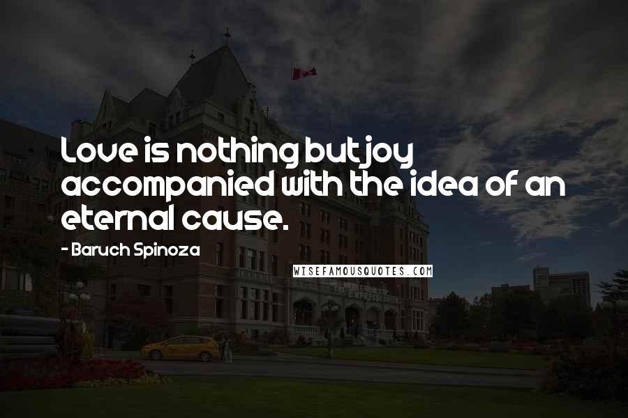 Baruch Spinoza Quotes: Love is nothing but joy accompanied with the idea of an eternal cause.