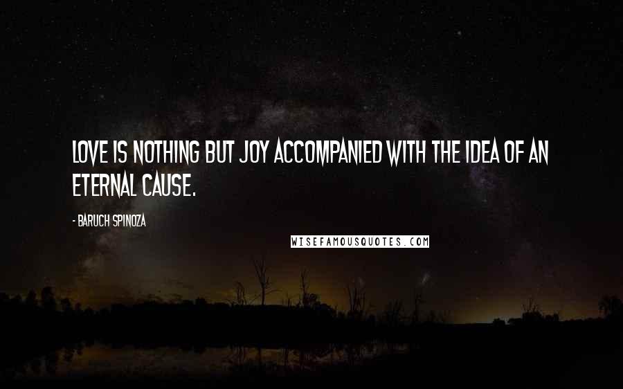 Baruch Spinoza Quotes: Love is nothing but joy accompanied with the idea of an eternal cause.