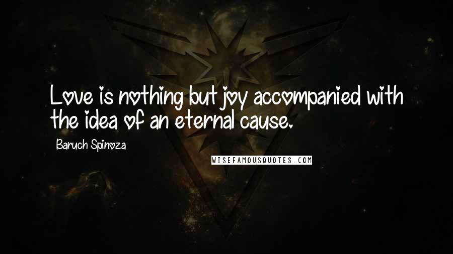 Baruch Spinoza Quotes: Love is nothing but joy accompanied with the idea of an eternal cause.