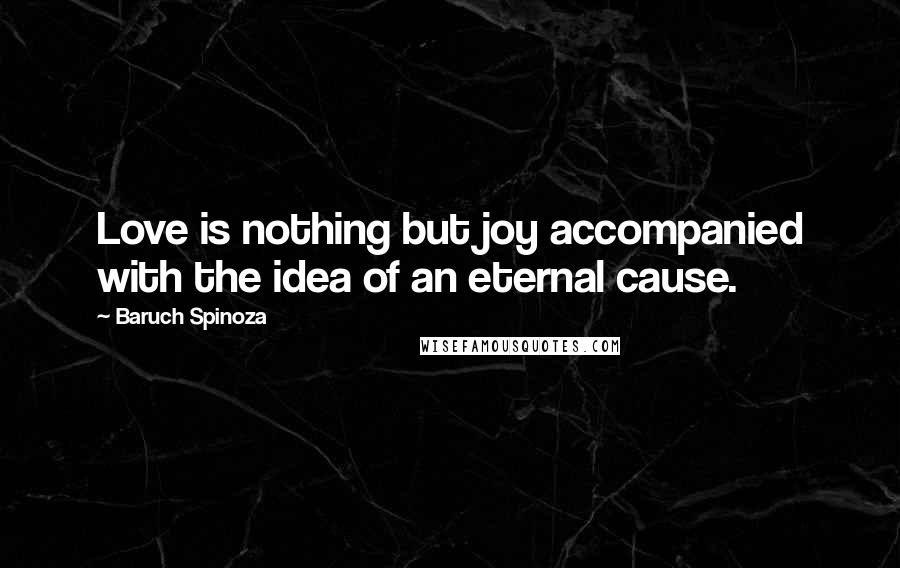 Baruch Spinoza Quotes: Love is nothing but joy accompanied with the idea of an eternal cause.