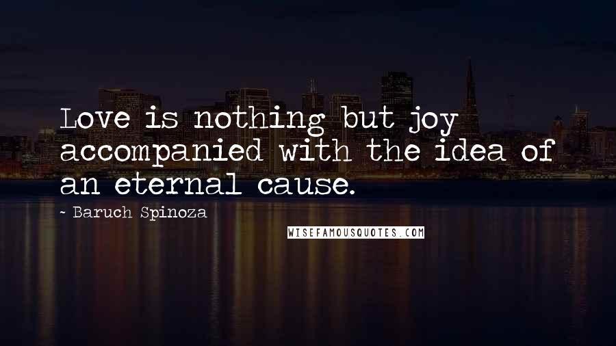 Baruch Spinoza Quotes: Love is nothing but joy accompanied with the idea of an eternal cause.