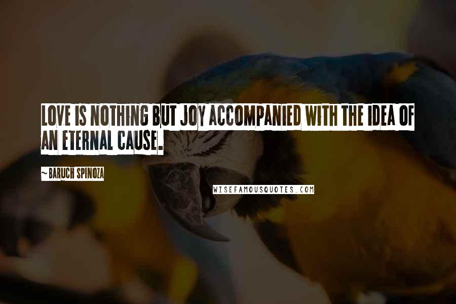 Baruch Spinoza Quotes: Love is nothing but joy accompanied with the idea of an eternal cause.