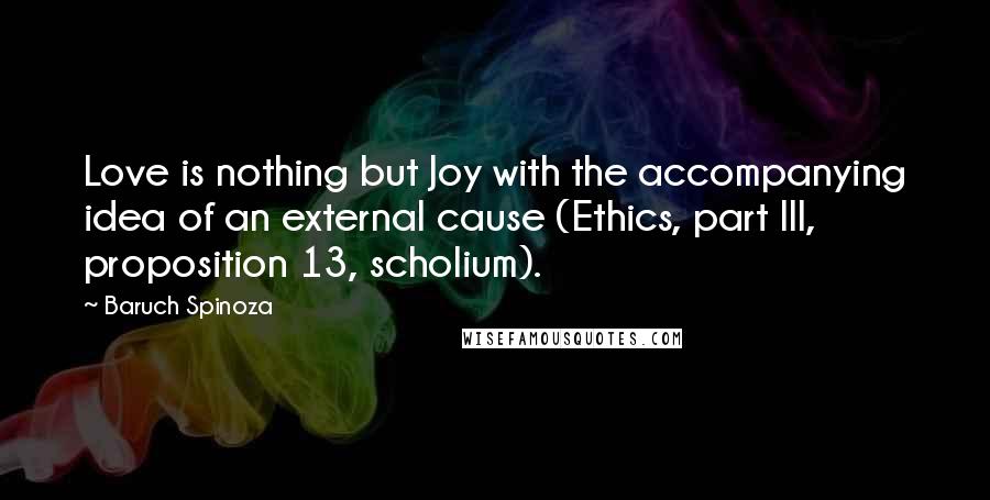 Baruch Spinoza Quotes: Love is nothing but Joy with the accompanying idea of an external cause (Ethics, part III, proposition 13, scholium).