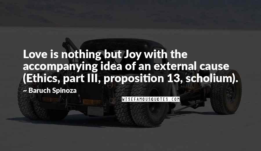 Baruch Spinoza Quotes: Love is nothing but Joy with the accompanying idea of an external cause (Ethics, part III, proposition 13, scholium).