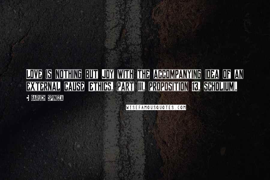 Baruch Spinoza Quotes: Love is nothing but Joy with the accompanying idea of an external cause (Ethics, part III, proposition 13, scholium).