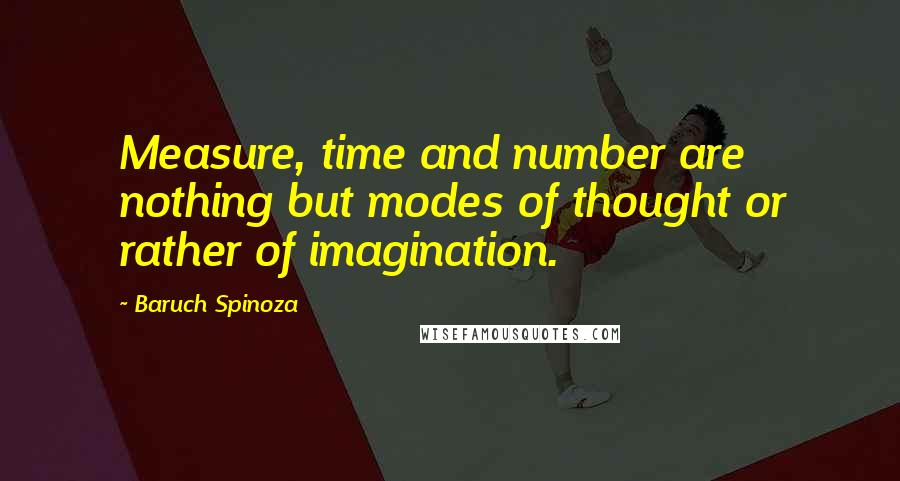 Baruch Spinoza Quotes: Measure, time and number are nothing but modes of thought or rather of imagination.