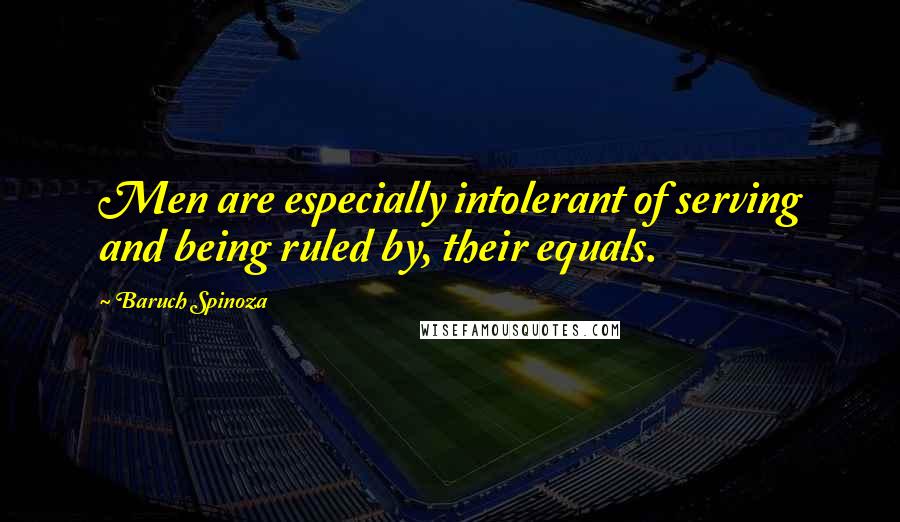 Baruch Spinoza Quotes: Men are especially intolerant of serving and being ruled by, their equals.