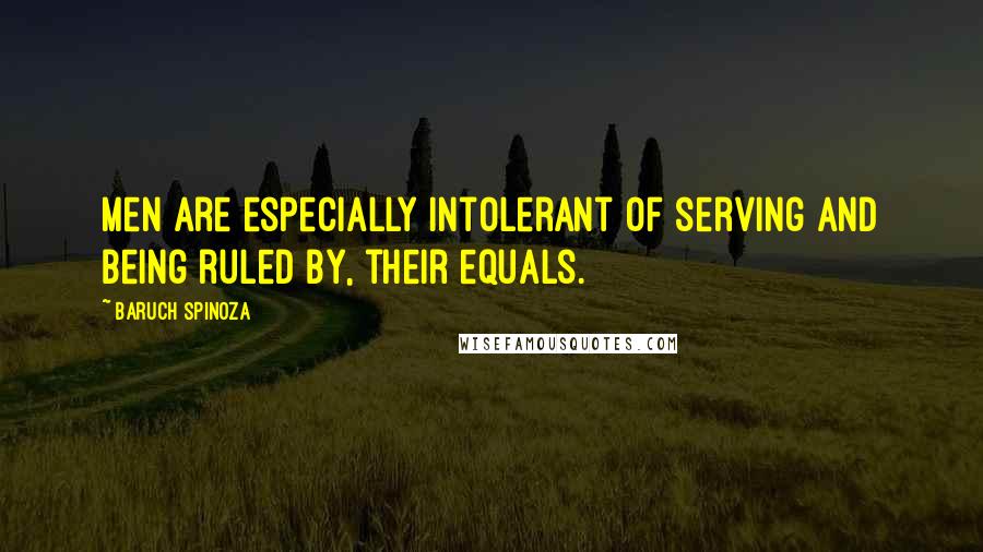 Baruch Spinoza Quotes: Men are especially intolerant of serving and being ruled by, their equals.