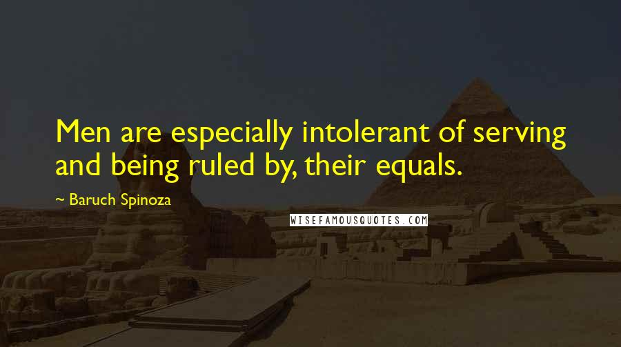 Baruch Spinoza Quotes: Men are especially intolerant of serving and being ruled by, their equals.