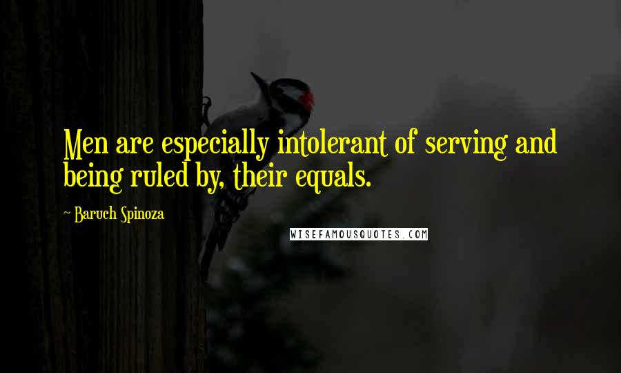 Baruch Spinoza Quotes: Men are especially intolerant of serving and being ruled by, their equals.
