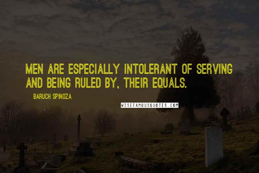 Baruch Spinoza Quotes: Men are especially intolerant of serving and being ruled by, their equals.