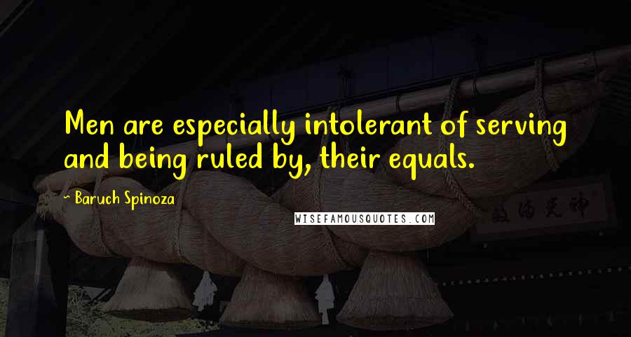Baruch Spinoza Quotes: Men are especially intolerant of serving and being ruled by, their equals.