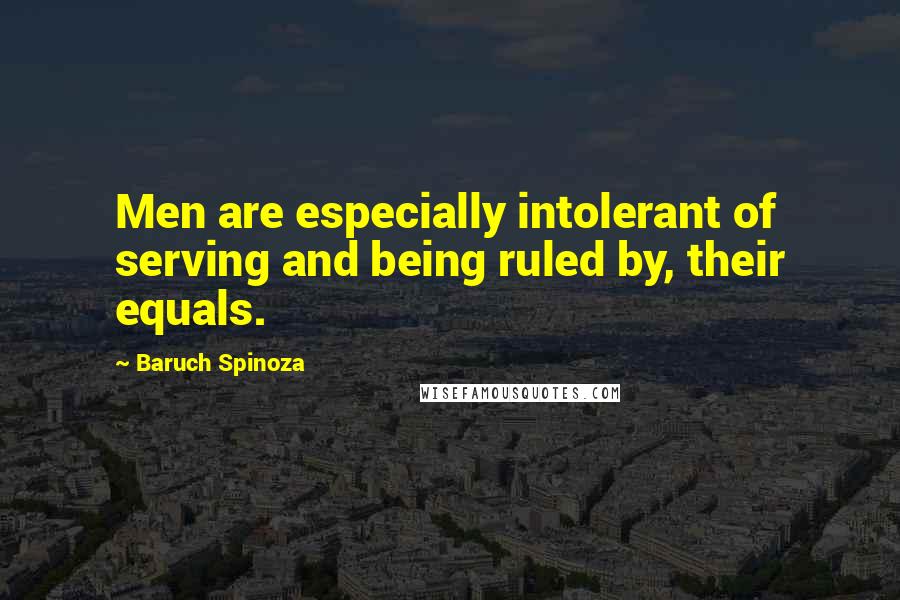 Baruch Spinoza Quotes: Men are especially intolerant of serving and being ruled by, their equals.