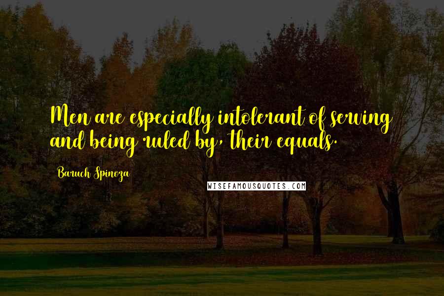 Baruch Spinoza Quotes: Men are especially intolerant of serving and being ruled by, their equals.