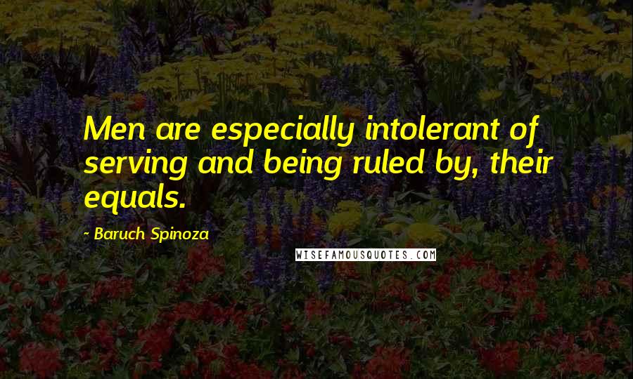 Baruch Spinoza Quotes: Men are especially intolerant of serving and being ruled by, their equals.
