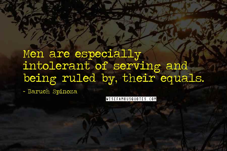 Baruch Spinoza Quotes: Men are especially intolerant of serving and being ruled by, their equals.