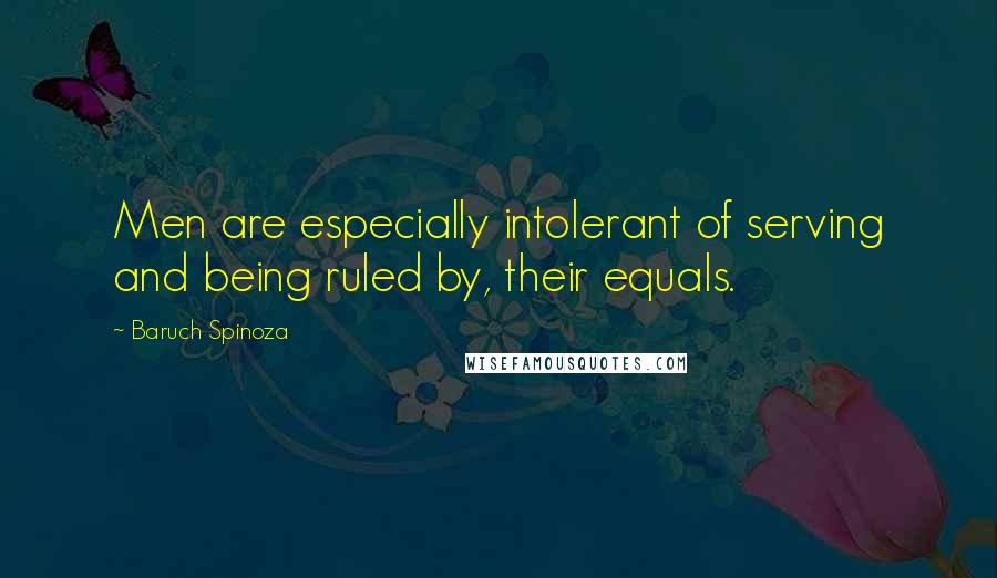 Baruch Spinoza Quotes: Men are especially intolerant of serving and being ruled by, their equals.