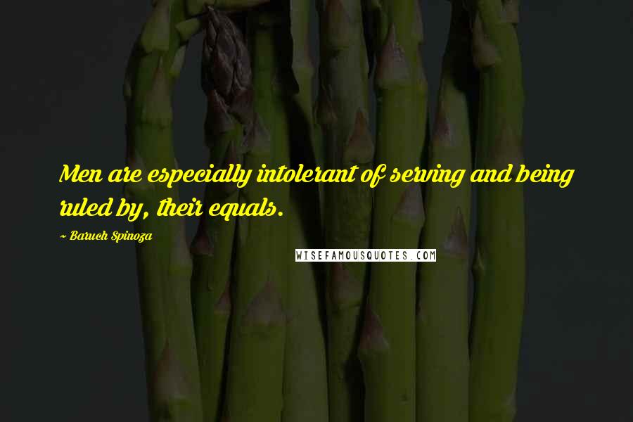 Baruch Spinoza Quotes: Men are especially intolerant of serving and being ruled by, their equals.