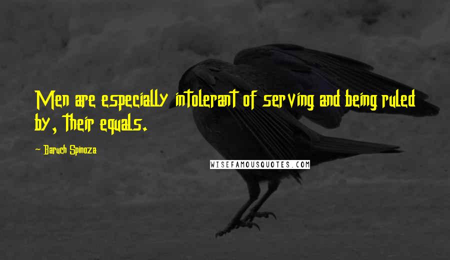 Baruch Spinoza Quotes: Men are especially intolerant of serving and being ruled by, their equals.