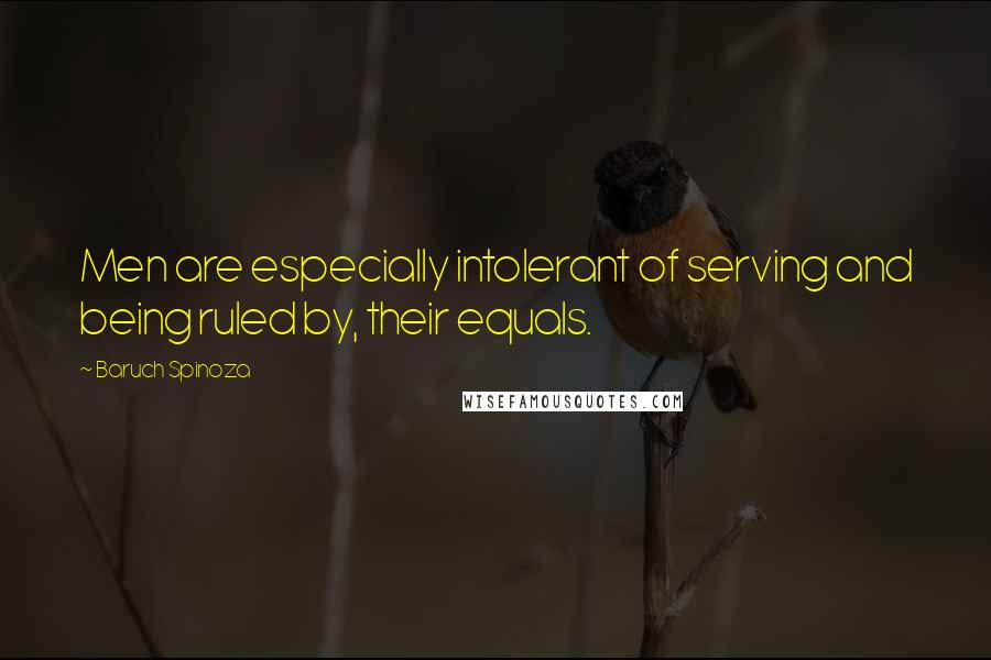 Baruch Spinoza Quotes: Men are especially intolerant of serving and being ruled by, their equals.