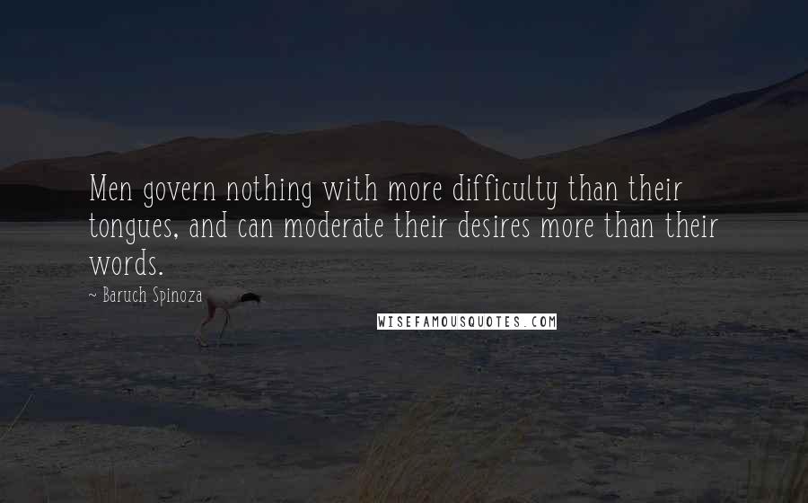 Baruch Spinoza Quotes: Men govern nothing with more difficulty than their tongues, and can moderate their desires more than their words.