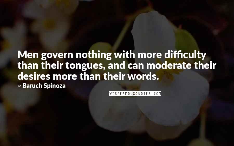 Baruch Spinoza Quotes: Men govern nothing with more difficulty than their tongues, and can moderate their desires more than their words.