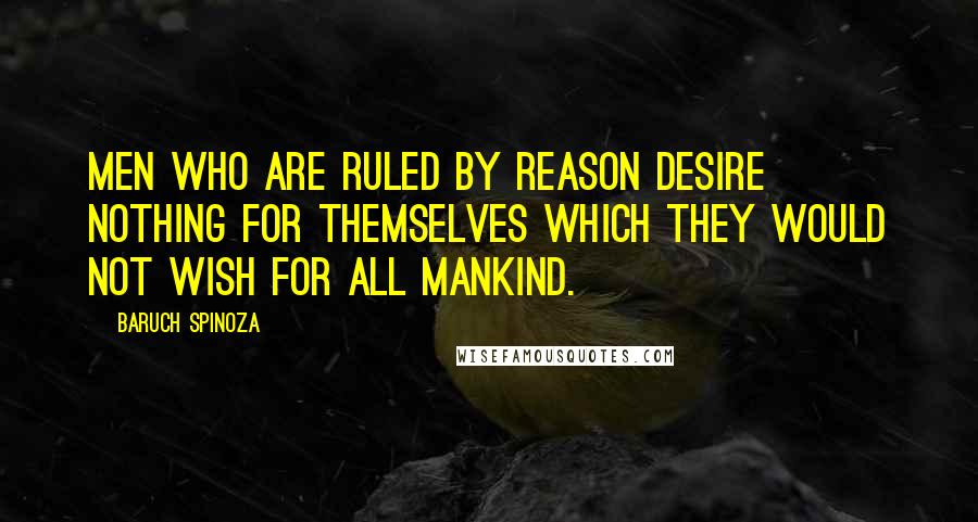 Baruch Spinoza Quotes: Men who are ruled by reason desire nothing for themselves which they would not wish for all mankind.