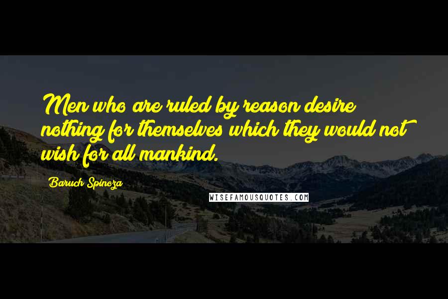 Baruch Spinoza Quotes: Men who are ruled by reason desire nothing for themselves which they would not wish for all mankind.