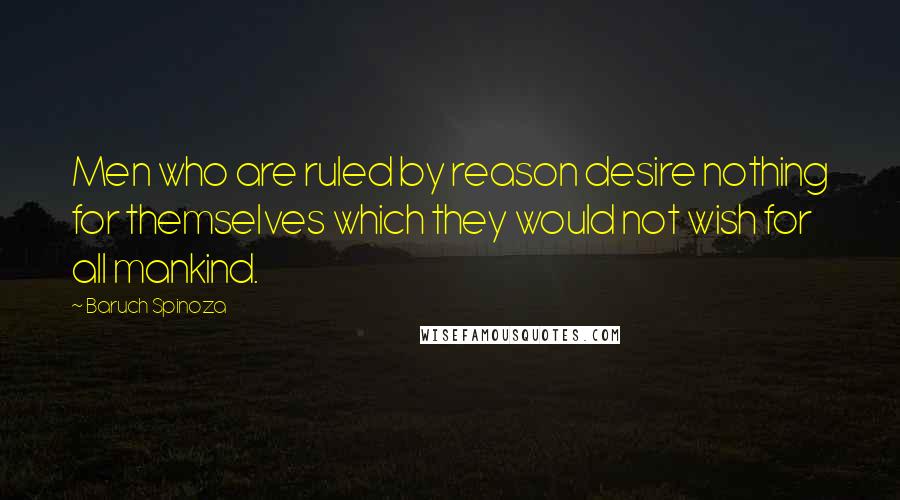 Baruch Spinoza Quotes: Men who are ruled by reason desire nothing for themselves which they would not wish for all mankind.