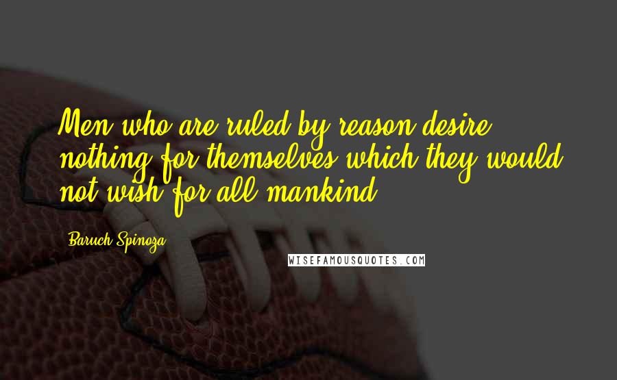 Baruch Spinoza Quotes: Men who are ruled by reason desire nothing for themselves which they would not wish for all mankind.