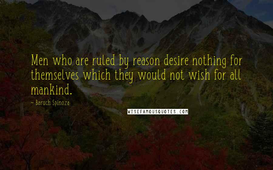 Baruch Spinoza Quotes: Men who are ruled by reason desire nothing for themselves which they would not wish for all mankind.