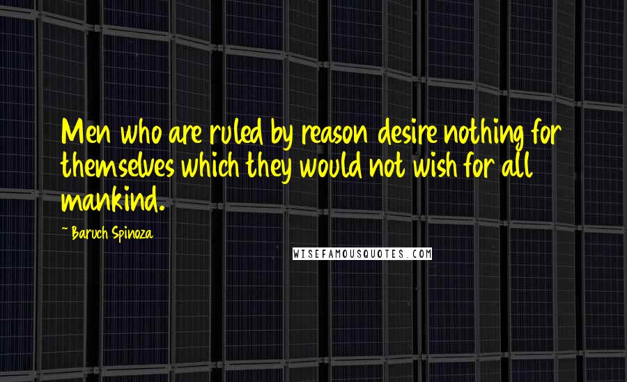 Baruch Spinoza Quotes: Men who are ruled by reason desire nothing for themselves which they would not wish for all mankind.