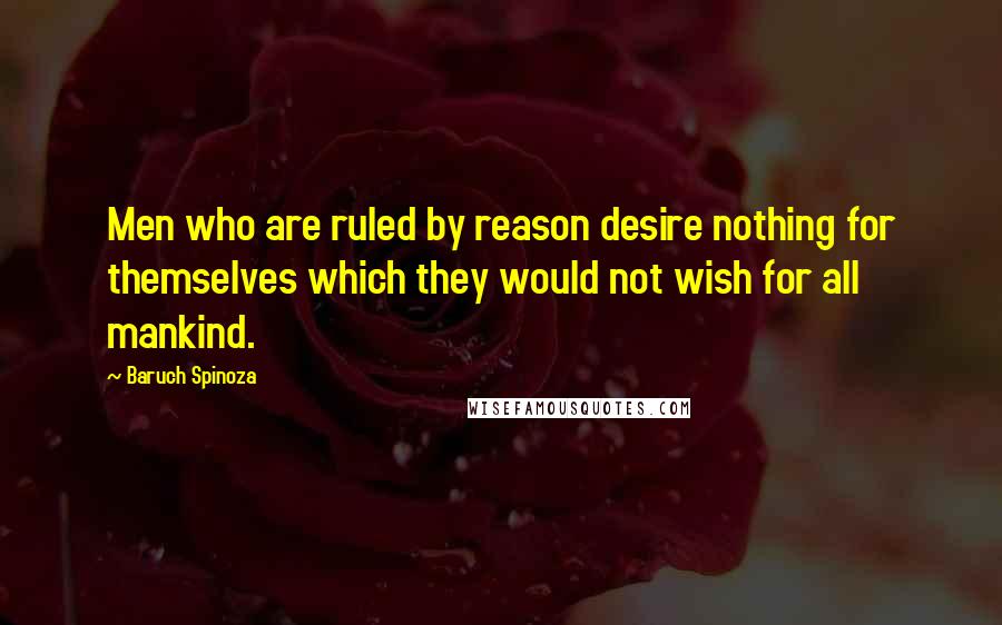 Baruch Spinoza Quotes: Men who are ruled by reason desire nothing for themselves which they would not wish for all mankind.