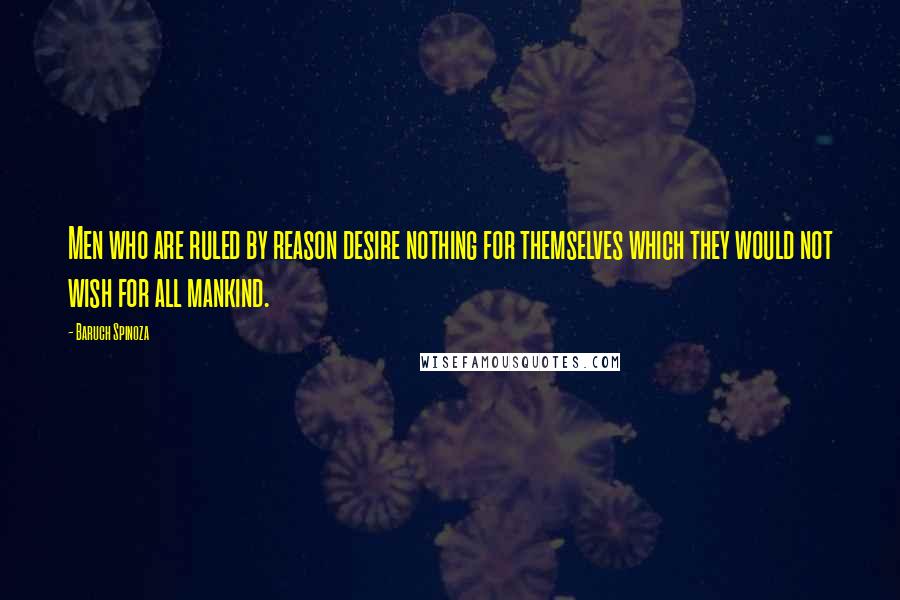 Baruch Spinoza Quotes: Men who are ruled by reason desire nothing for themselves which they would not wish for all mankind.