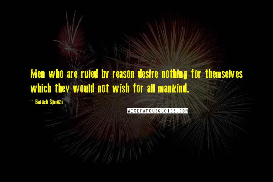 Baruch Spinoza Quotes: Men who are ruled by reason desire nothing for themselves which they would not wish for all mankind.