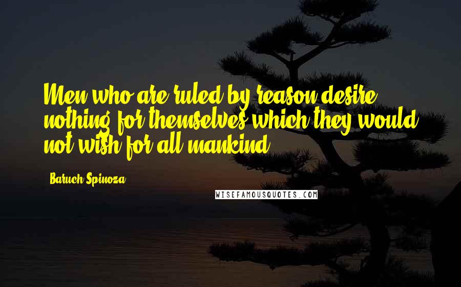 Baruch Spinoza Quotes: Men who are ruled by reason desire nothing for themselves which they would not wish for all mankind.